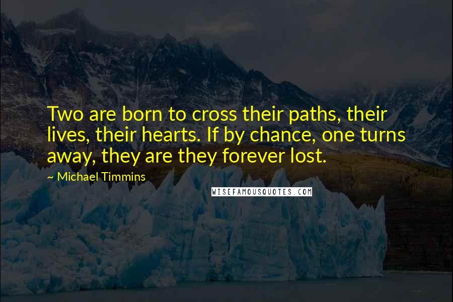 Michael Timmins Quotes: Two are born to cross their paths, their lives, their hearts. If by chance, one turns away, they are they forever lost.