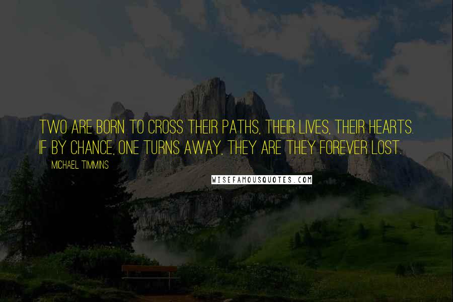 Michael Timmins Quotes: Two are born to cross their paths, their lives, their hearts. If by chance, one turns away, they are they forever lost.