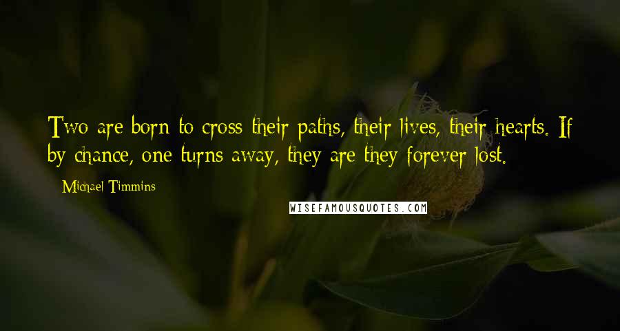 Michael Timmins Quotes: Two are born to cross their paths, their lives, their hearts. If by chance, one turns away, they are they forever lost.