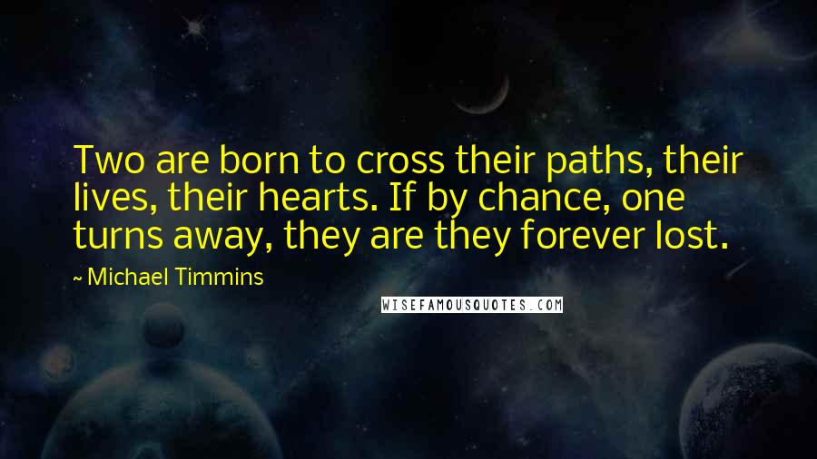 Michael Timmins Quotes: Two are born to cross their paths, their lives, their hearts. If by chance, one turns away, they are they forever lost.