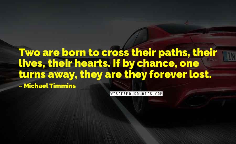 Michael Timmins Quotes: Two are born to cross their paths, their lives, their hearts. If by chance, one turns away, they are they forever lost.