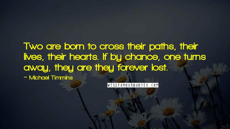 Michael Timmins Quotes: Two are born to cross their paths, their lives, their hearts. If by chance, one turns away, they are they forever lost.