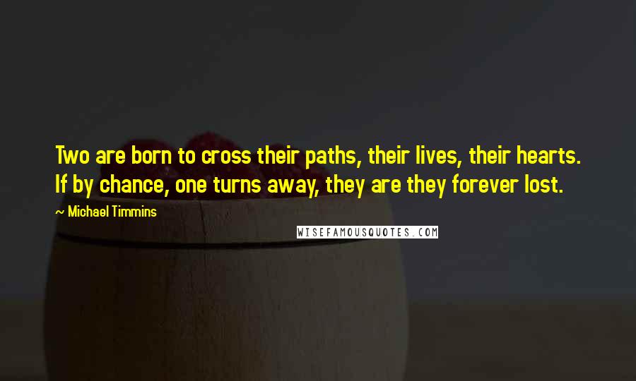 Michael Timmins Quotes: Two are born to cross their paths, their lives, their hearts. If by chance, one turns away, they are they forever lost.