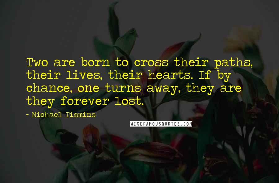 Michael Timmins Quotes: Two are born to cross their paths, their lives, their hearts. If by chance, one turns away, they are they forever lost.