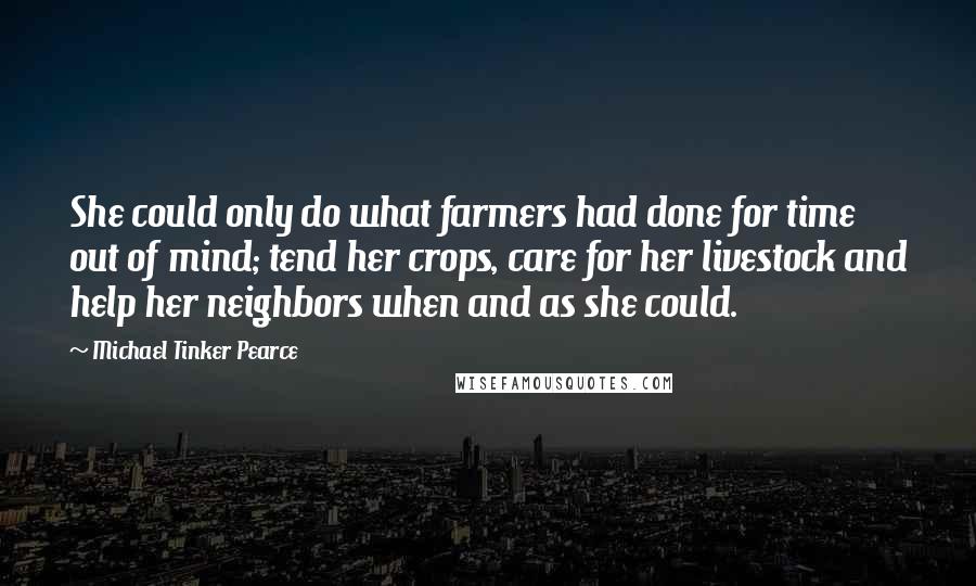 Michael Tinker Pearce Quotes: She could only do what farmers had done for time out of mind; tend her crops, care for her livestock and help her neighbors when and as she could.