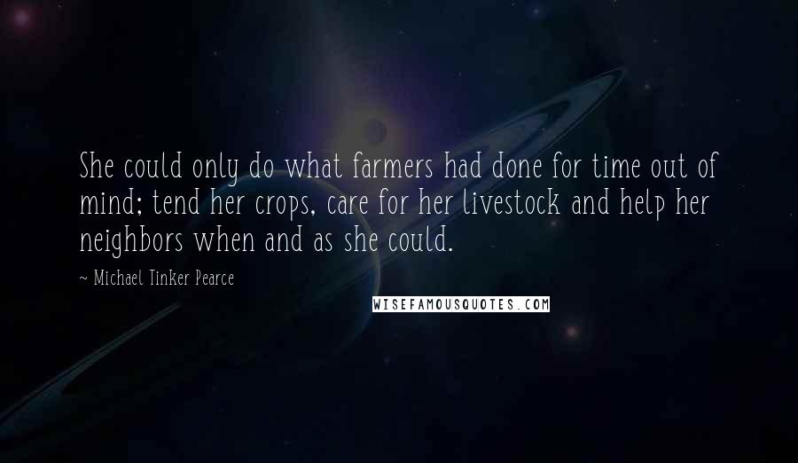 Michael Tinker Pearce Quotes: She could only do what farmers had done for time out of mind; tend her crops, care for her livestock and help her neighbors when and as she could.