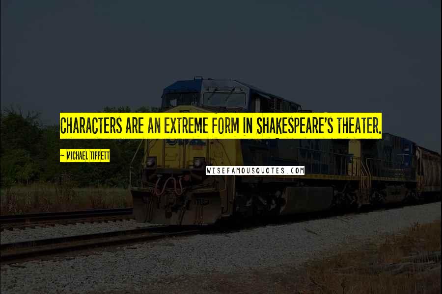 Michael Tippett Quotes: Characters are an extreme form in Shakespeare's theater.