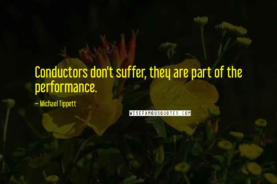 Michael Tippett Quotes: Conductors don't suffer, they are part of the performance.