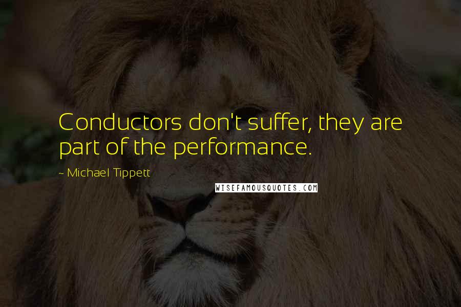 Michael Tippett Quotes: Conductors don't suffer, they are part of the performance.