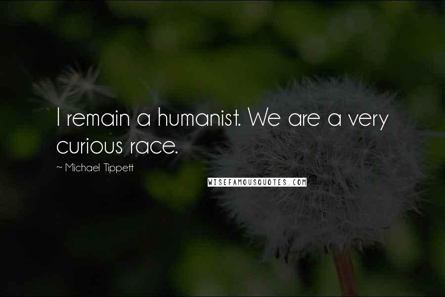 Michael Tippett Quotes: I remain a humanist. We are a very curious race.