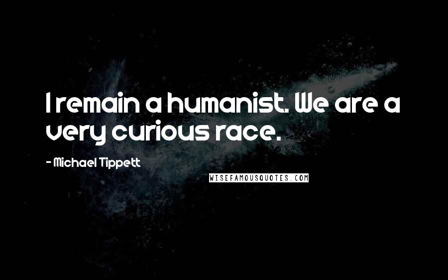 Michael Tippett Quotes: I remain a humanist. We are a very curious race.