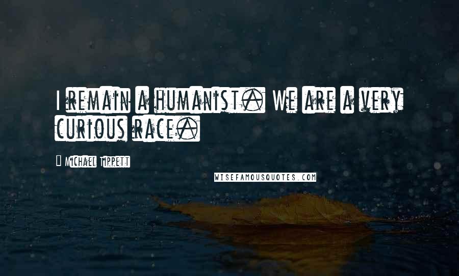 Michael Tippett Quotes: I remain a humanist. We are a very curious race.