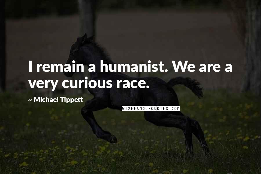 Michael Tippett Quotes: I remain a humanist. We are a very curious race.