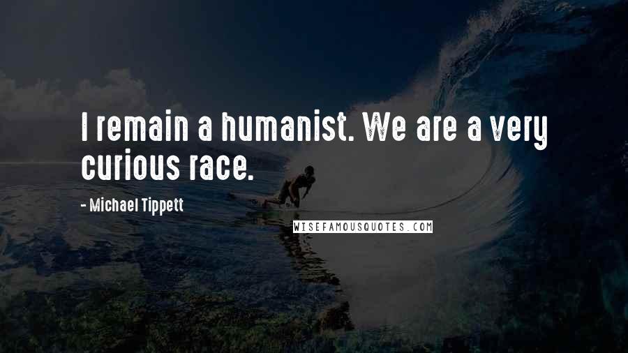 Michael Tippett Quotes: I remain a humanist. We are a very curious race.