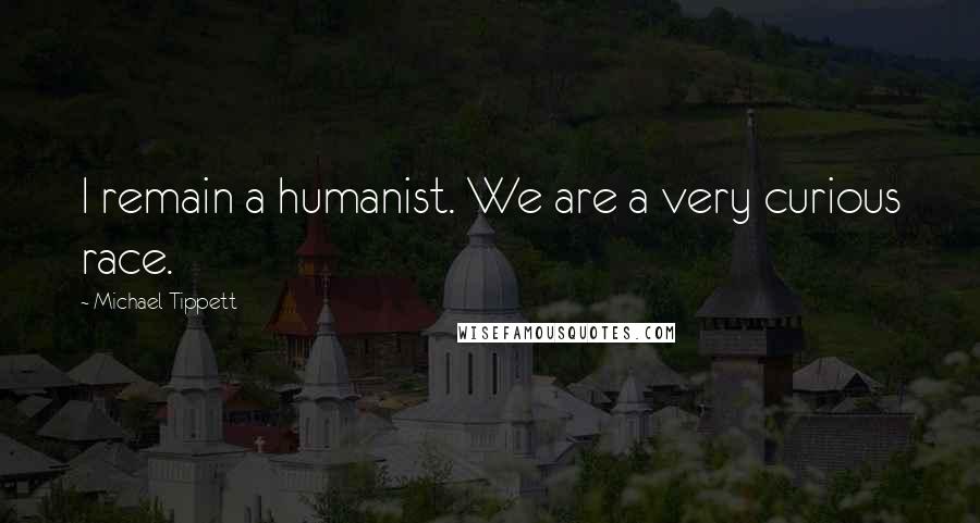 Michael Tippett Quotes: I remain a humanist. We are a very curious race.