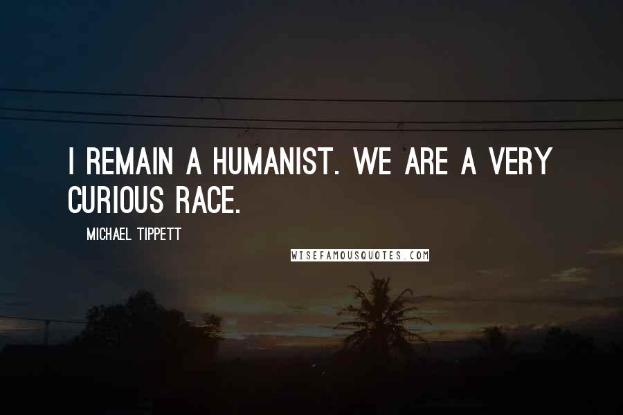 Michael Tippett Quotes: I remain a humanist. We are a very curious race.