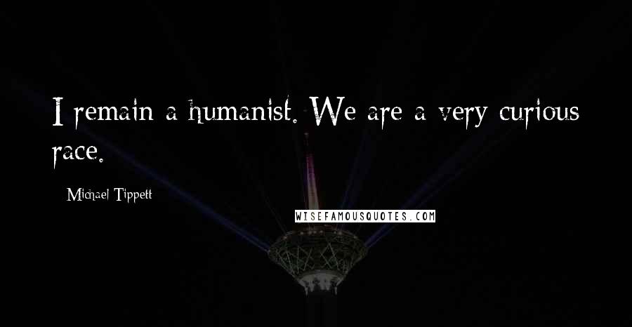 Michael Tippett Quotes: I remain a humanist. We are a very curious race.