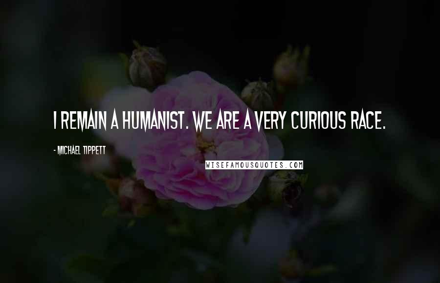 Michael Tippett Quotes: I remain a humanist. We are a very curious race.