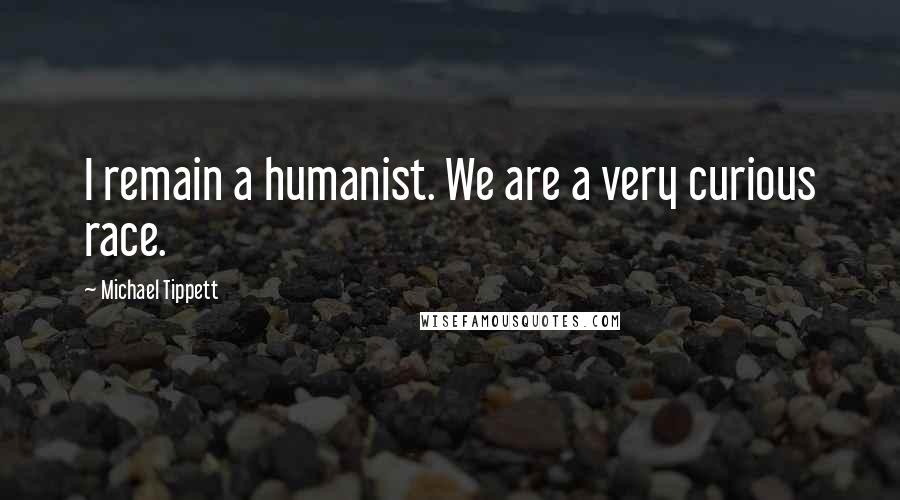 Michael Tippett Quotes: I remain a humanist. We are a very curious race.