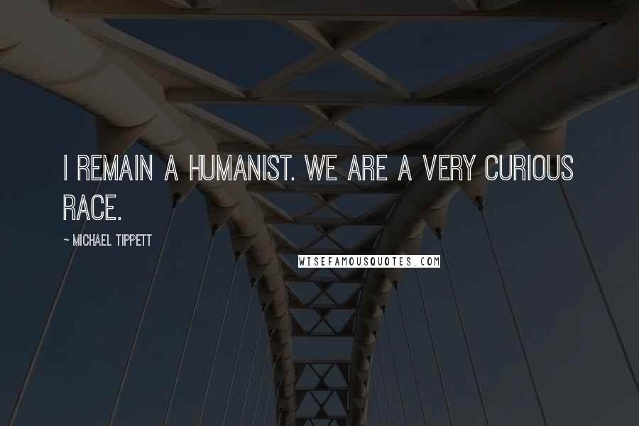 Michael Tippett Quotes: I remain a humanist. We are a very curious race.