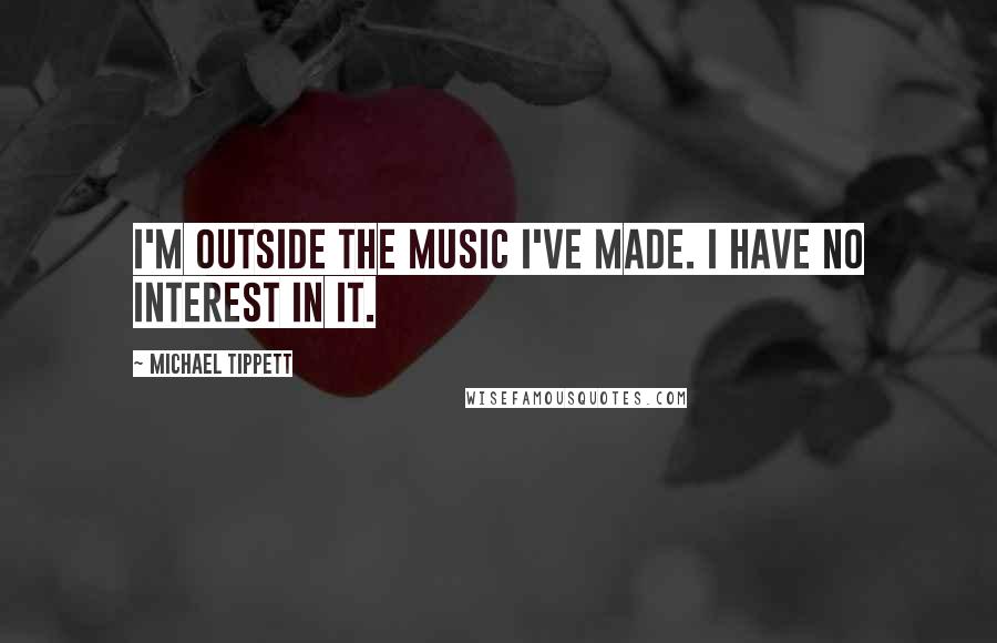 Michael Tippett Quotes: I'm outside the music I've made. I have no interest in it.