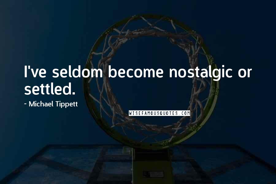 Michael Tippett Quotes: I've seldom become nostalgic or settled.