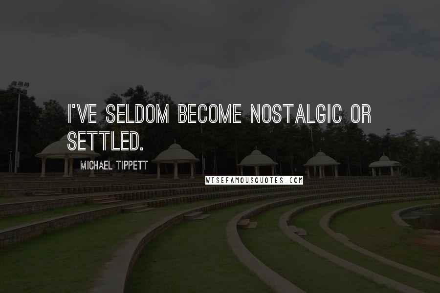 Michael Tippett Quotes: I've seldom become nostalgic or settled.