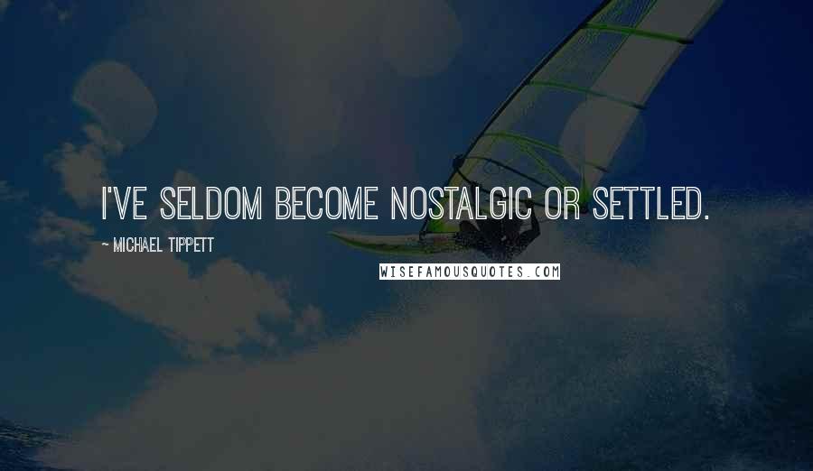 Michael Tippett Quotes: I've seldom become nostalgic or settled.