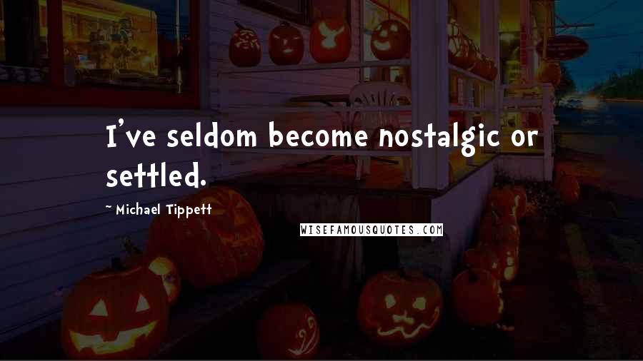 Michael Tippett Quotes: I've seldom become nostalgic or settled.