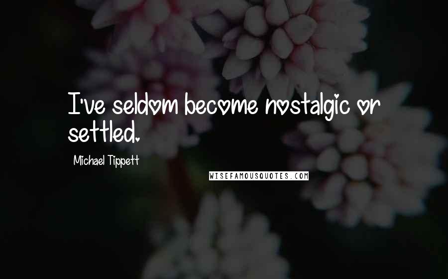 Michael Tippett Quotes: I've seldom become nostalgic or settled.