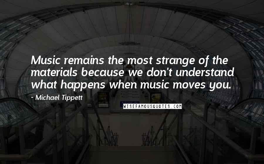 Michael Tippett Quotes: Music remains the most strange of the materials because we don't understand what happens when music moves you.