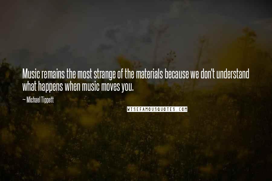 Michael Tippett Quotes: Music remains the most strange of the materials because we don't understand what happens when music moves you.