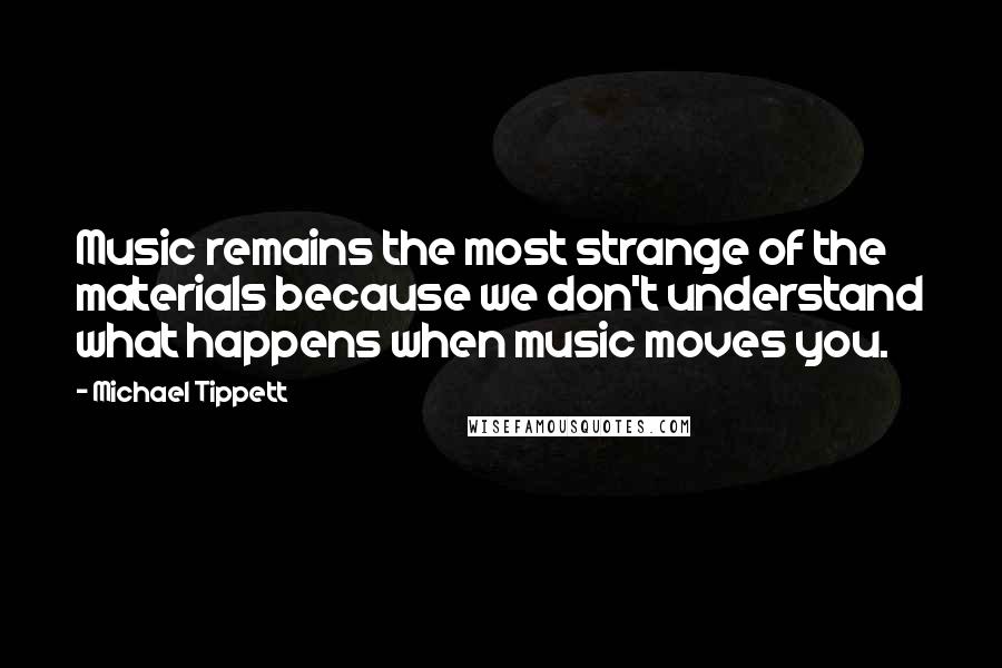 Michael Tippett Quotes: Music remains the most strange of the materials because we don't understand what happens when music moves you.