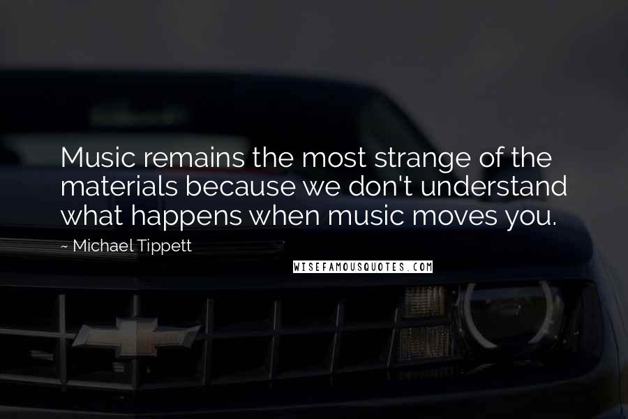 Michael Tippett Quotes: Music remains the most strange of the materials because we don't understand what happens when music moves you.