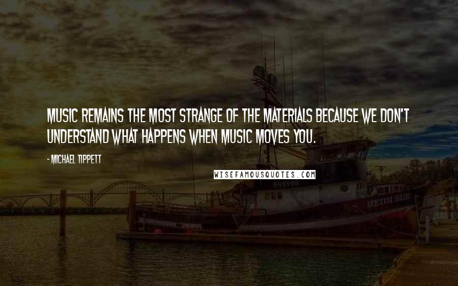 Michael Tippett Quotes: Music remains the most strange of the materials because we don't understand what happens when music moves you.