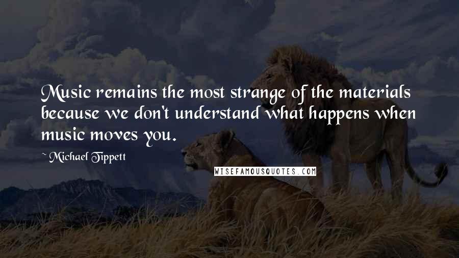 Michael Tippett Quotes: Music remains the most strange of the materials because we don't understand what happens when music moves you.