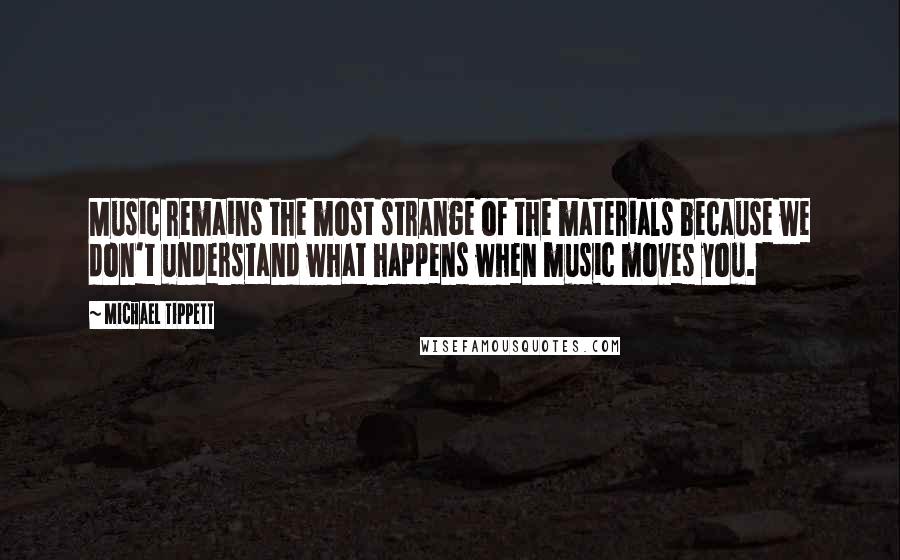 Michael Tippett Quotes: Music remains the most strange of the materials because we don't understand what happens when music moves you.