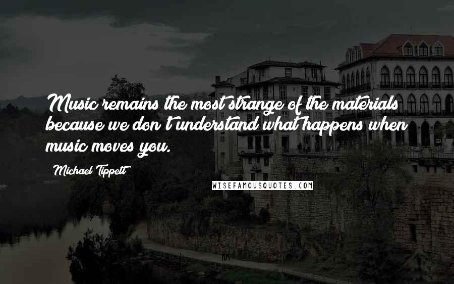 Michael Tippett Quotes: Music remains the most strange of the materials because we don't understand what happens when music moves you.