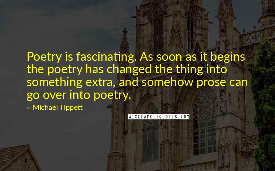 Michael Tippett Quotes: Poetry is fascinating. As soon as it begins the poetry has changed the thing into something extra, and somehow prose can go over into poetry.