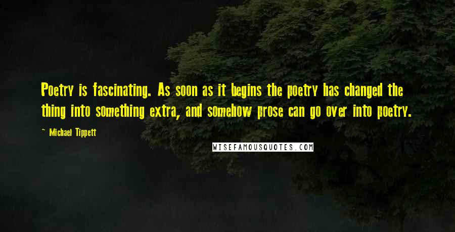 Michael Tippett Quotes: Poetry is fascinating. As soon as it begins the poetry has changed the thing into something extra, and somehow prose can go over into poetry.