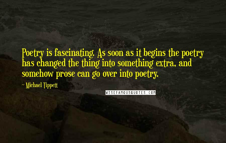 Michael Tippett Quotes: Poetry is fascinating. As soon as it begins the poetry has changed the thing into something extra, and somehow prose can go over into poetry.