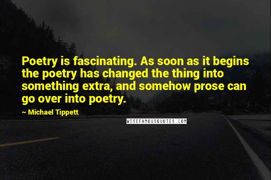 Michael Tippett Quotes: Poetry is fascinating. As soon as it begins the poetry has changed the thing into something extra, and somehow prose can go over into poetry.