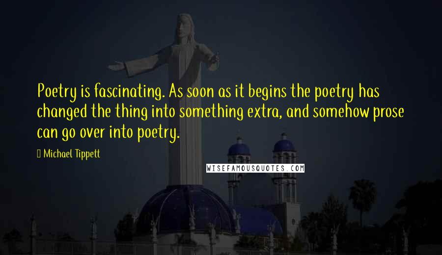 Michael Tippett Quotes: Poetry is fascinating. As soon as it begins the poetry has changed the thing into something extra, and somehow prose can go over into poetry.