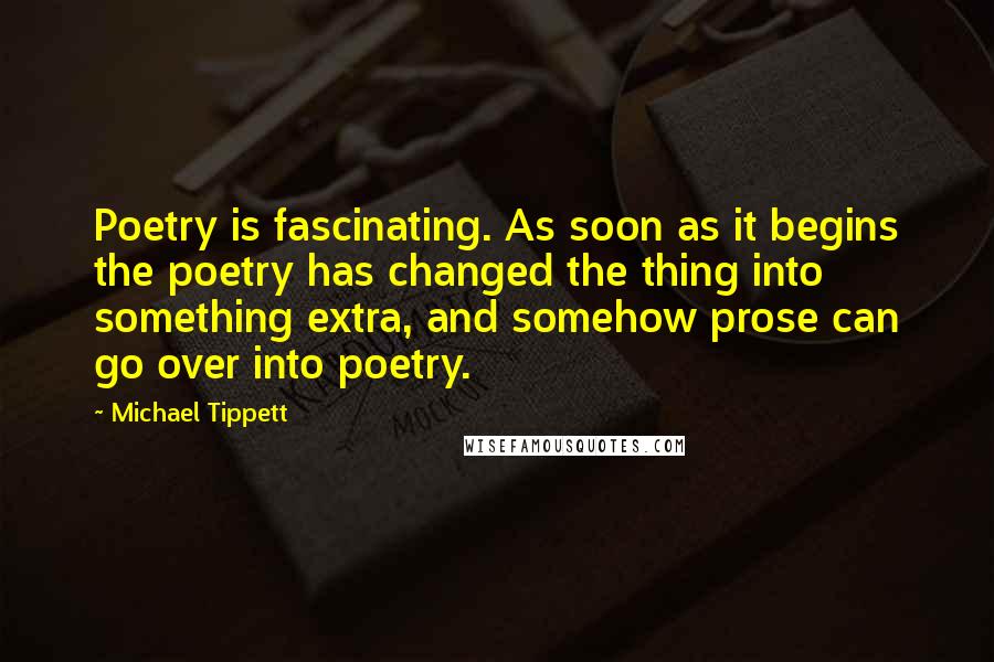Michael Tippett Quotes: Poetry is fascinating. As soon as it begins the poetry has changed the thing into something extra, and somehow prose can go over into poetry.