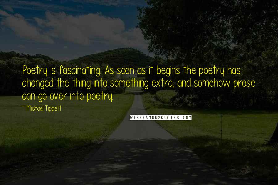 Michael Tippett Quotes: Poetry is fascinating. As soon as it begins the poetry has changed the thing into something extra, and somehow prose can go over into poetry.