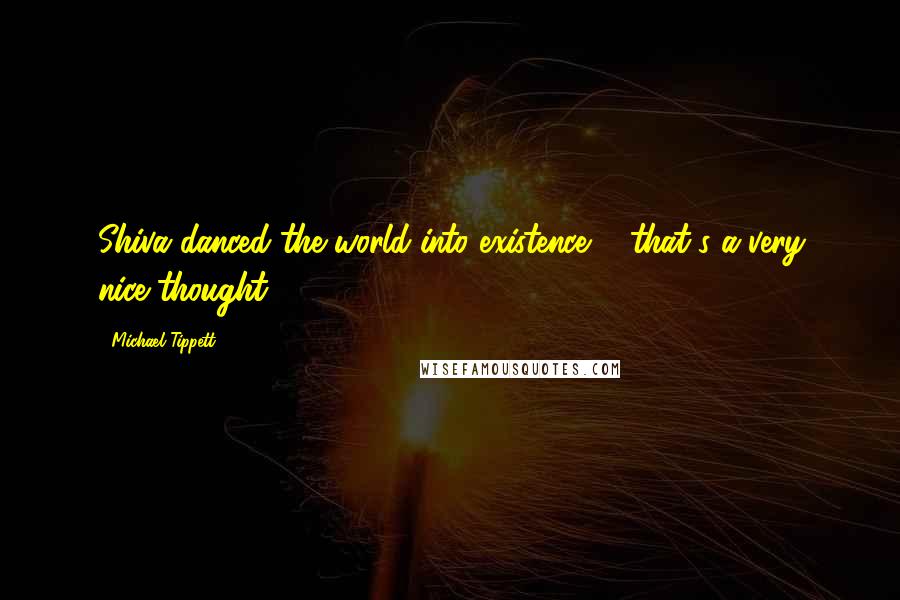 Michael Tippett Quotes: Shiva danced the world into existence ... that's a very nice thought.