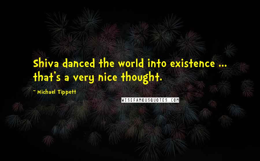 Michael Tippett Quotes: Shiva danced the world into existence ... that's a very nice thought.