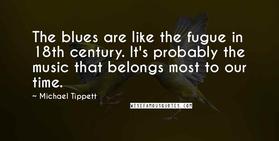 Michael Tippett Quotes: The blues are like the fugue in 18th century. It's probably the music that belongs most to our time.