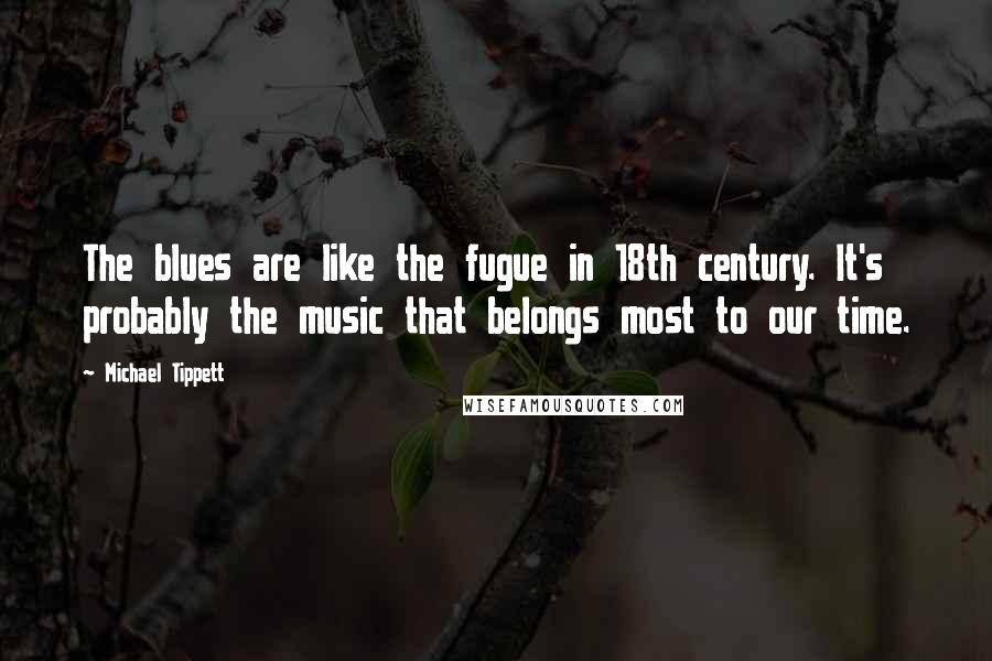 Michael Tippett Quotes: The blues are like the fugue in 18th century. It's probably the music that belongs most to our time.