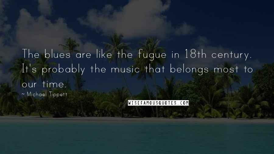 Michael Tippett Quotes: The blues are like the fugue in 18th century. It's probably the music that belongs most to our time.